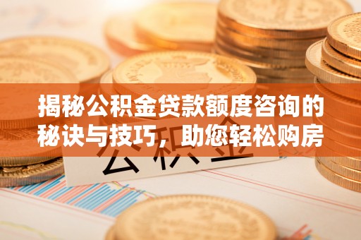 龙州揭秘公积金贷款额度咨询的秘诀与技巧，助您轻松购房！
