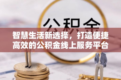 龙州智慧生活新选择，打造便捷高效的公积金线上服务平台