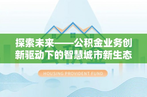 龙州探索未来——公积金业务创新驱动下的智慧城市新生态