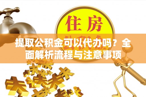 龙州提取公积金可以代办吗？全面解析流程与注意事项