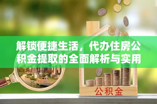 龙州解锁便捷生活，代办住房公积金提取的全面解析与实用指南