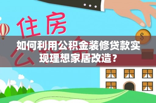 龙州如何利用公积金装修贷款实现理想家居改造？