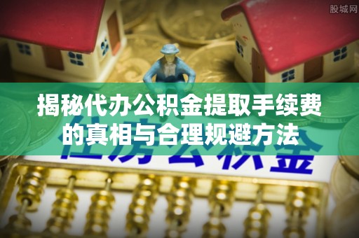 龙州揭秘代办公积金提取手续费的真相与合理规避方法
