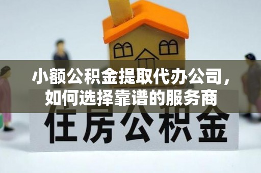 龙州小额公积金提取代办公司，如何选择靠谱的服务商