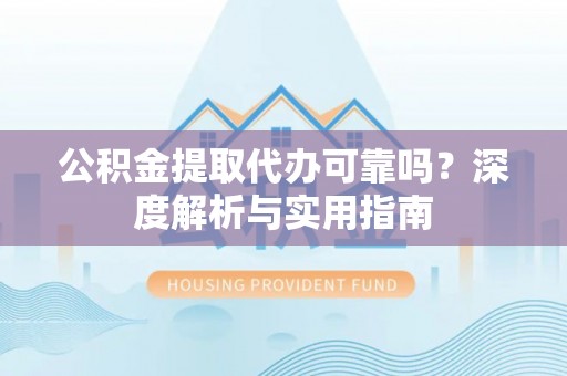 龙州公积金提取代办可靠吗？深度解析与实用指南