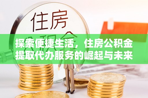 龙州探索便捷生活，住房公积金提取代办服务的崛起与未来趋势