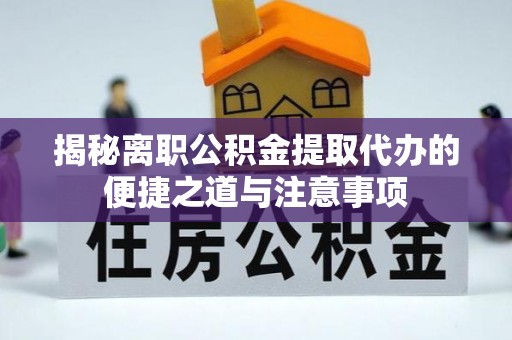 龙州揭秘离职公积金提取代办的便捷之道与注意事项