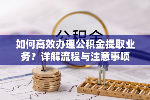 龙州如何高效办理公积金提取业务？详解流程与注意事项