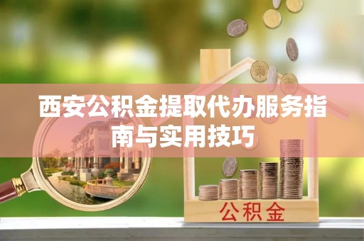 龙州西安公积金提取代办服务指南与实用技巧