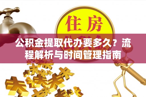龙州公积金提取代办要多久？流程解析与时间管理指南