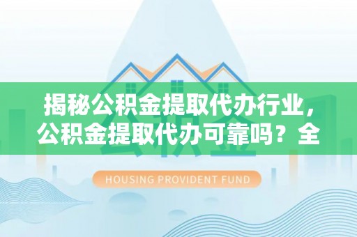 龙州揭秘公积金提取代办行业，公积金提取代办可靠吗？全面解析与风险规避