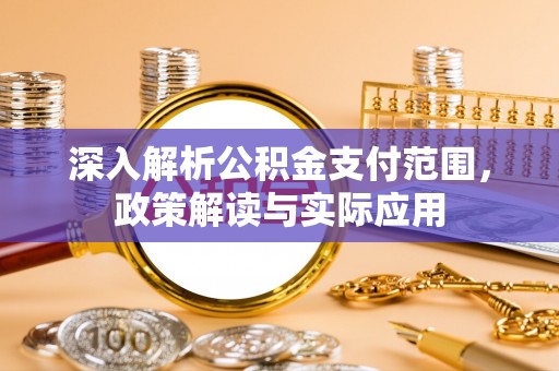 龙州深入解析公积金支付范围，政策解读与实际应用