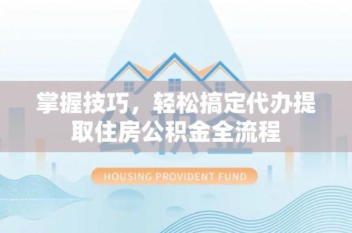 龙州掌握技巧，轻松搞定代办提取住房公积金全流程