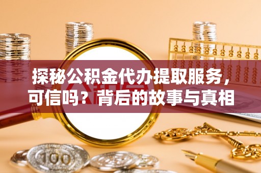 龙州探秘公积金代办提取服务，可信吗？背后的故事与真相