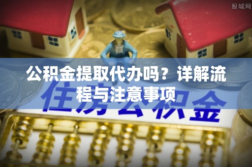 龙州公积金提取代办吗？详解流程与注意事项