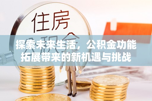 龙州探索未来生活，公积金功能拓展带来的新机遇与挑战