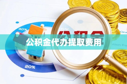 龙州公积金代办提取费用
