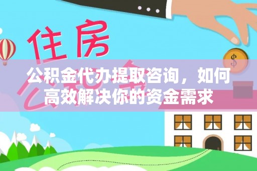 龙州公积金代办提取咨询，如何高效解决你的资金需求