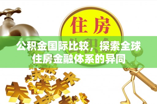 龙州公积金国际比较，探索全球住房金融体系的异同
