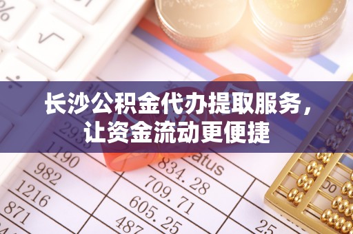 龙州长沙公积金代办提取服务，让资金流动更便捷