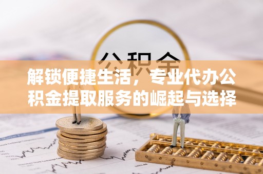 龙州解锁便捷生活，专业代办公积金提取服务的崛起与选择