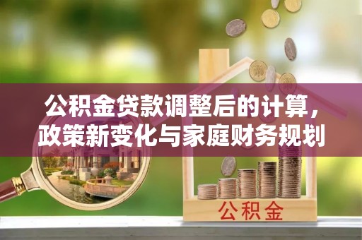 龙州公积金贷款调整后的计算，政策新变化与家庭财务规划
