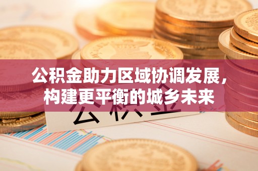 龙州公积金助力区域协调发展，构建更平衡的城乡未来