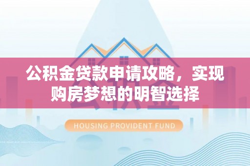 龙州公积金贷款申请攻略，实现购房梦想的明智选择