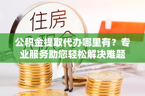 龙州公积金提取代办哪里有？专业服务助您轻松解决难题