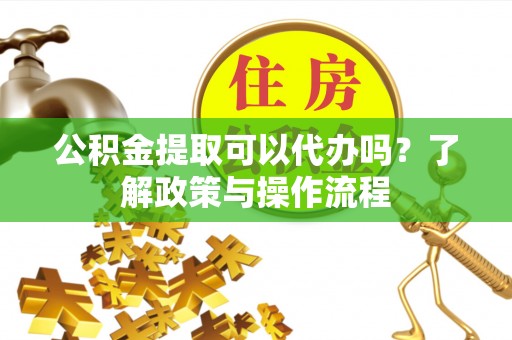 龙州公积金提取可以代办吗？了解政策与操作流程