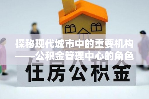 龙州探秘现代城市中的重要机构——公积金管理中心的角色与使命