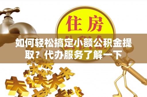 龙州如何轻松搞定小额公积金提取？代办服务了解一下