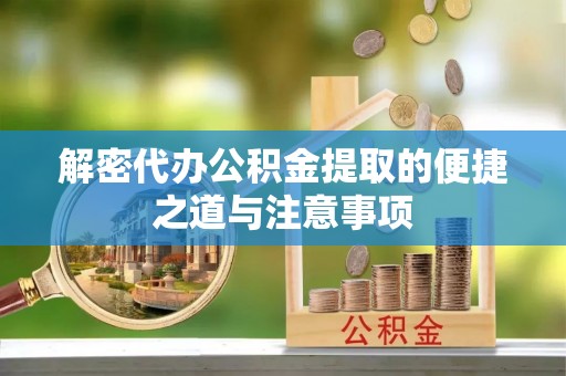 龙州解密代办公积金提取的便捷之道与注意事项