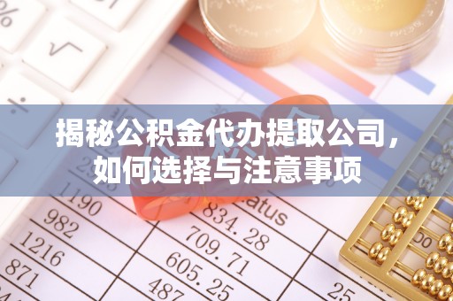 龙州揭秘公积金代办提取公司，如何选择与注意事项