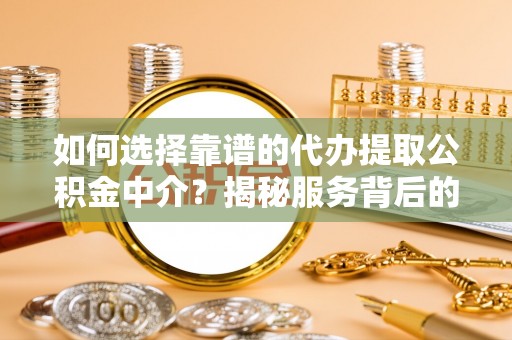 龙州如何选择靠谱的代办提取公积金中介？揭秘服务背后的真相