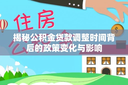 龙州揭秘公积金贷款调整时间背后的政策变化与影响