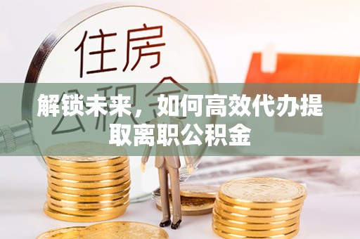 龙州解锁未来，如何高效代办提取离职公积金