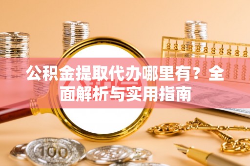 龙州公积金提取代办哪里有？全面解析与实用指南
