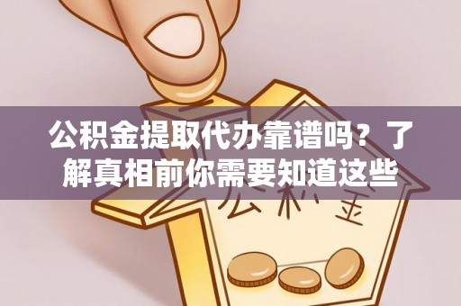 龙州公积金提取代办靠谱吗？了解真相前你需要知道这些