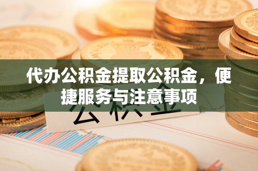 龙州代办公积金提取公积金，便捷服务与注意事项