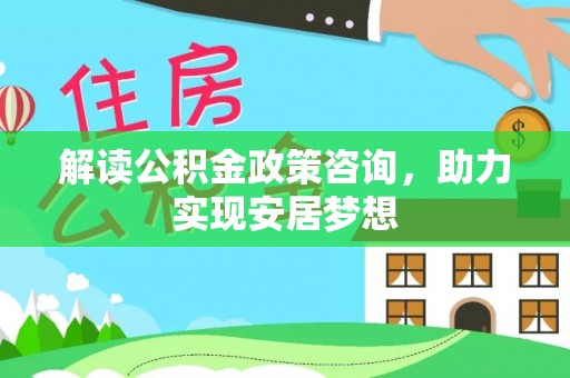 龙州解读公积金政策咨询，助力实现安居梦想