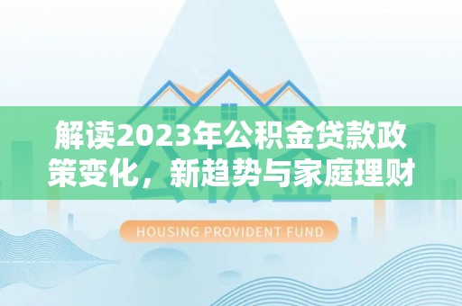 龙州解读2023年公积金贷款政策变化，新趋势与家庭理财规划