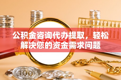 龙州公积金咨询代办提取，轻松解决您的资金需求问题