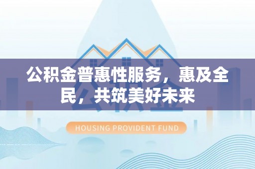 龙州公积金普惠性服务，惠及全民，共筑美好未来