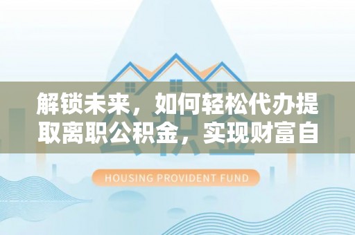 龙州解锁未来，如何轻松代办提取离职公积金，实现财富自由的第一步