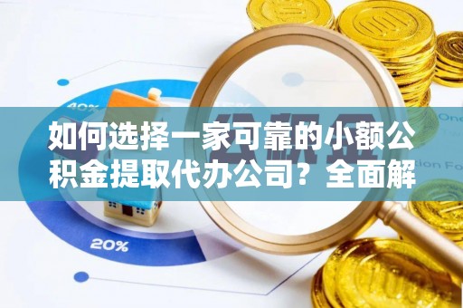 龙州如何选择一家可靠的小额公积金提取代办公司？全面解析与指南