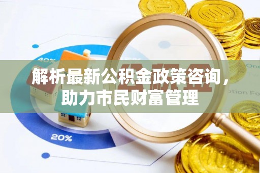 龙州解析最新公积金政策咨询，助力市民财富管理