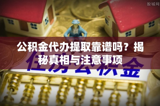 龙州公积金代办提取靠谱吗？揭秘真相与注意事项