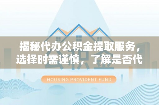 龙州揭秘代办公积金提取服务，选择时需谨慎，了解是否代办公积金提取可靠吗？