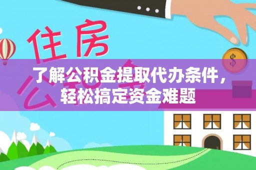 龙州了解公积金提取代办条件，轻松搞定资金难题